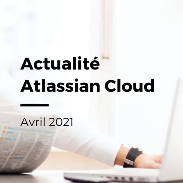 Actualité Atlassian Cloud : Avril 2021
