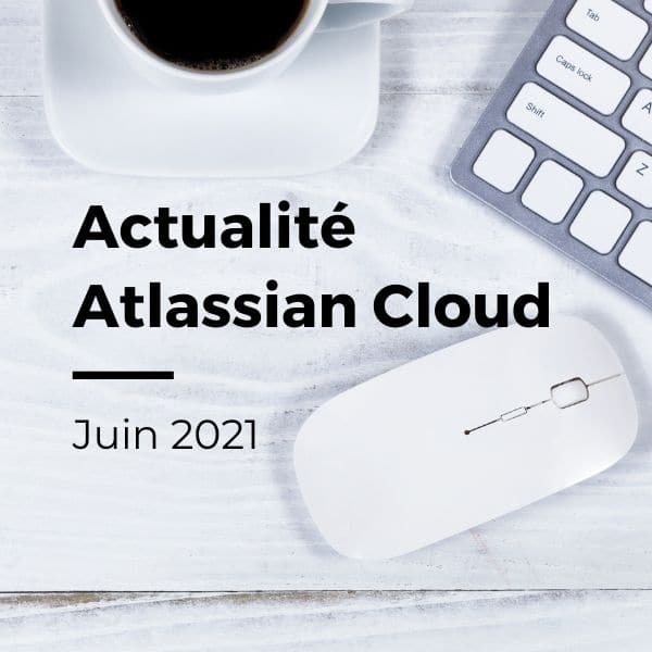 Actualité Atlassian Cloud : Juin 2021