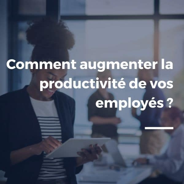 Comment augmenter rapidement la productivité de vos employés ?