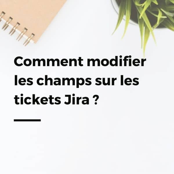 Comment modifier les champs sur les tickets Jira ?